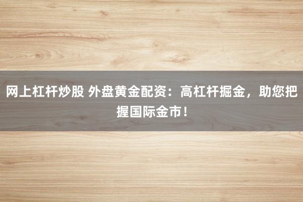 网上杠杆炒股 外盘黄金配资：高杠杆掘金，助您把握国际金市！