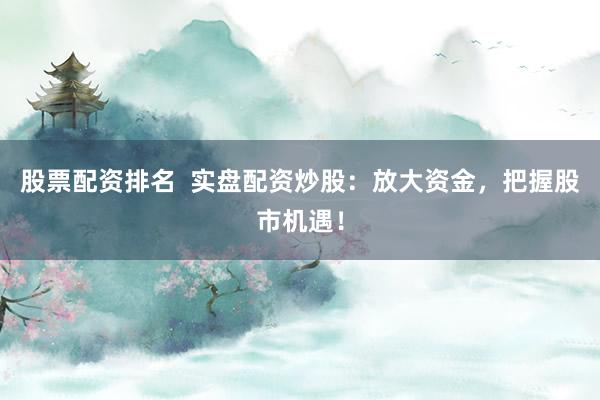 股票配资排名  实盘配资炒股：放大资金，把握股市机遇！