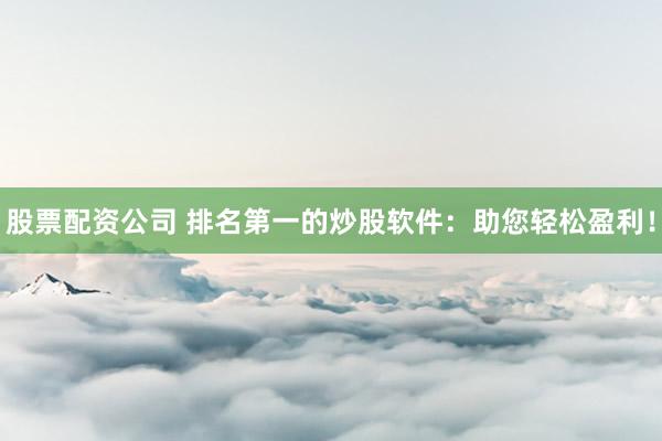 股票配资公司 排名第一的炒股软件：助您轻松盈利！