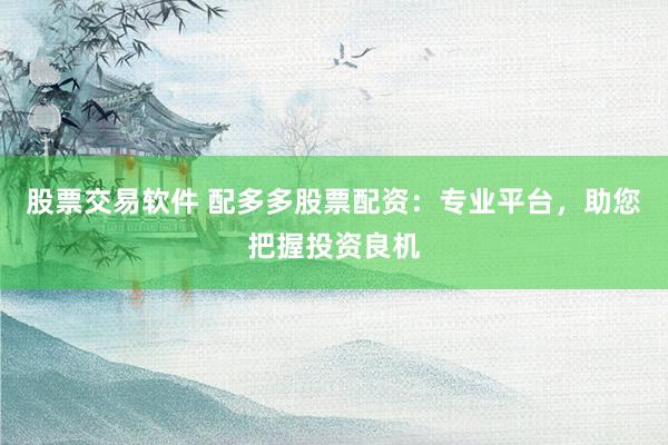 股票交易软件 配多多股票配资：专业平台，助您把握投资良机