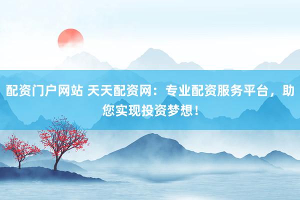 配资门户网站 天天配资网：专业配资服务平台，助您实现投资梦想！