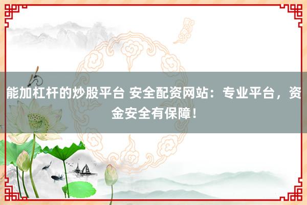 能加杠杆的炒股平台 安全配资网站：专业平台，资金安全有保障！