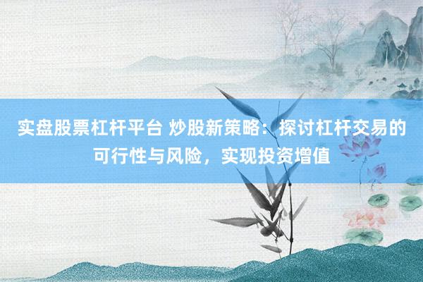 实盘股票杠杆平台 炒股新策略：探讨杠杆交易的可行性与风险，实现投资增值