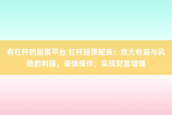 有杠杆的股票平台 杠杆股票配资:放大收益与风险的利器,谨慎操作,实现财富增值