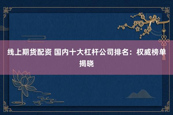 线上期货配资 国内十大杠杆公司排名:权威榜单揭晓
