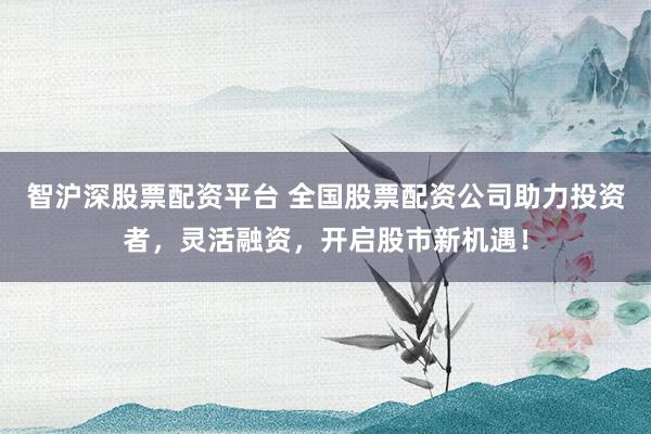 智沪深股票配资平台 全国股票配资公司助力投资者,灵活融资,开启股市新机遇!