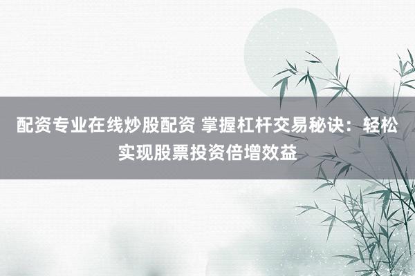 配资专业在线炒股配资 掌握杠杆交易秘诀:轻松实现股票投资倍增效益
