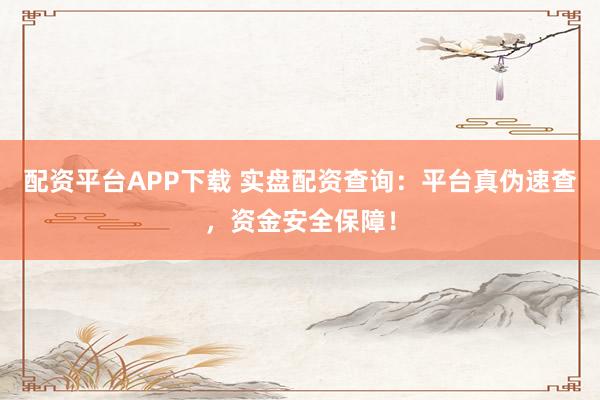 配资平台APP下载 实盘配资查询：平台真伪速查，资金安全保障！