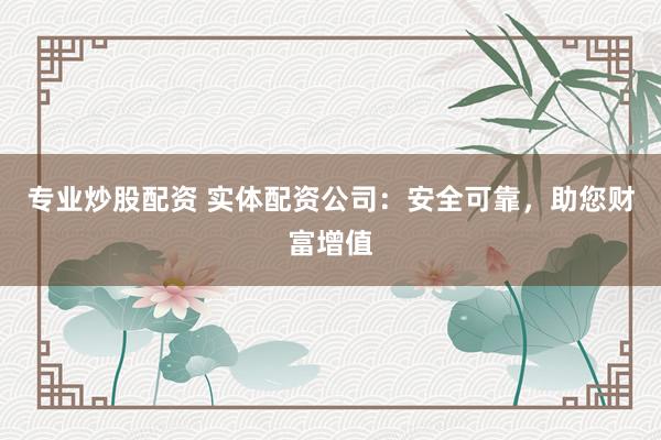 专业炒股配资 实体配资公司:安全可靠,助您财富增值