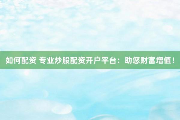如何配资 专业炒股配资开户平台：助您财富增值！