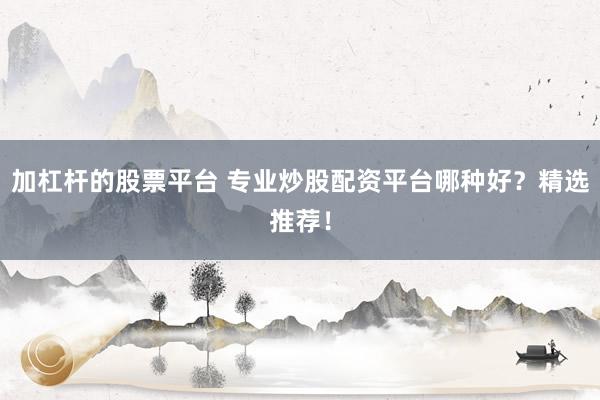 加杠杆的股票平台 专业炒股配资平台哪种好?精选推荐!
