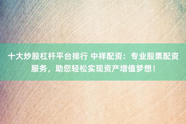十大炒股杠杆平台排行 中祥配资：专业股票配资服务，助您轻松实现资产增值梦想！