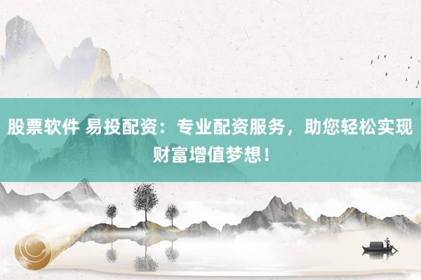 股票软件 易投配资：专业配资服务，助您轻松实现财富增值梦想！