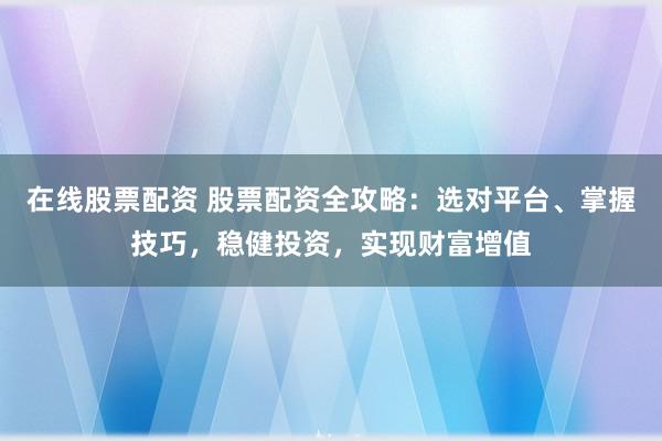 在线股票配资 股票配资全攻略：选对平台、掌握技巧，稳健投资，实现财富增值