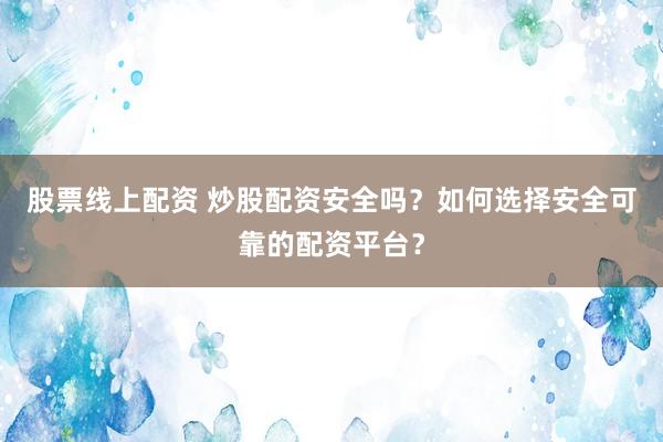 股票线上配资 炒股配资安全吗?如何选择安全可靠的配资平台?