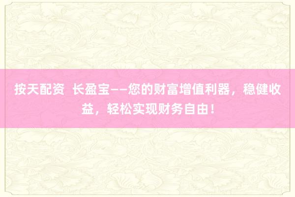 按天配资  长盈宝——您的财富增值利器，稳健收益，轻松实现财务自由！