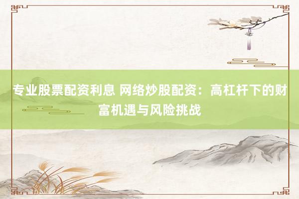 专业股票配资利息 网络炒股配资:高杠杆下的财富机遇与风险挑战