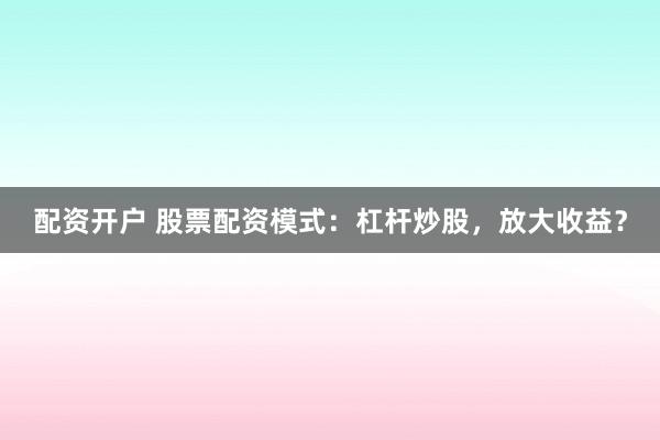 配资开户 股票配资模式:杠杆炒股,放大收益?
