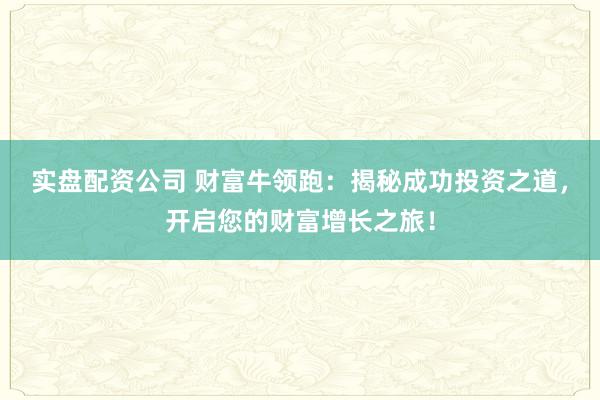 实盘配资公司 财富牛领跑:揭秘成功投资之道,开启您的财富增长之旅!