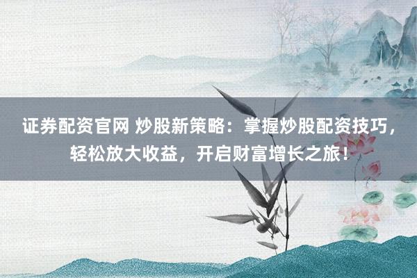 证券配资官网 炒股新策略:掌握炒股配资技巧,轻松放大收益,开启财富增长之旅!