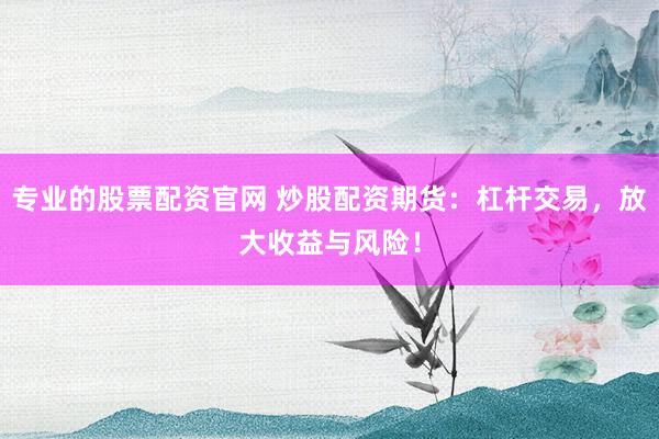 专业的股票配资官网 炒股配资期货：杠杆交易，放大收益与风险！