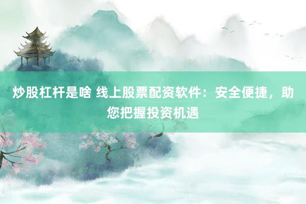 炒股杠杆是啥 线上股票配资软件：安全便捷，助您把握投资机遇
