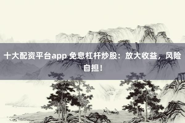 十大配资平台app 免息杠杆炒股：放大收益，风险自担！