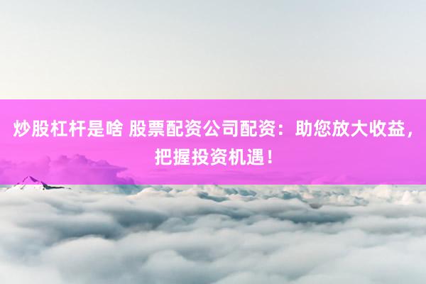 炒股杠杆是啥 股票配资公司配资：助您放大收益，把握投资机遇！