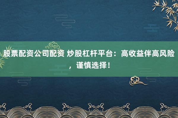 股票配资公司配资 炒股杠杆平台：高收益伴高风险，谨慎选择！