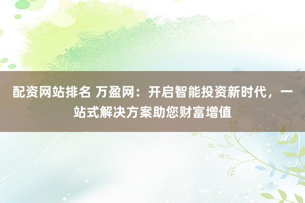 配资网站排名 万盈网：开启智能投资新时代，一站式解决方案助您财富增值
