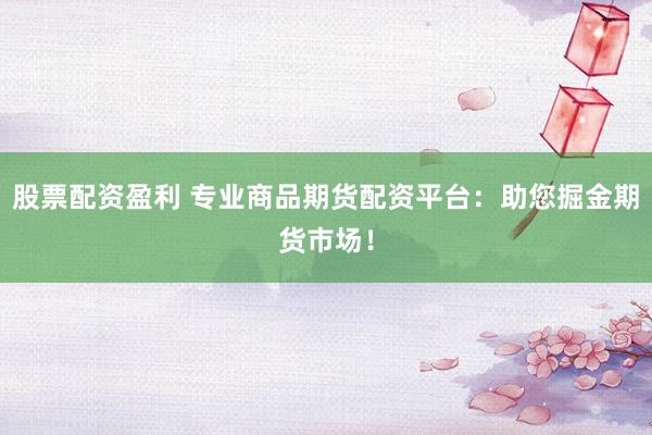 股票配资盈利 专业商品期货配资平台：助您掘金期货市场！