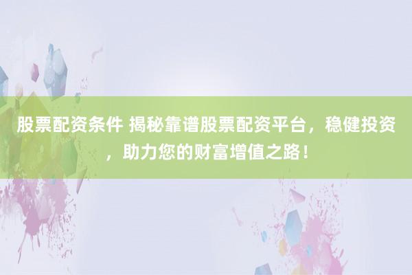 股票配资条件 揭秘靠谱股票配资平台,稳健投资,助力您的财富增值之路!