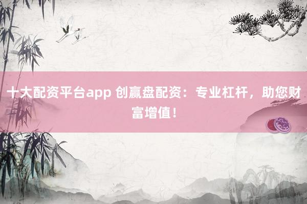 十大配资平台app 创赢盘配资:专业杠杆,助您财富增值!