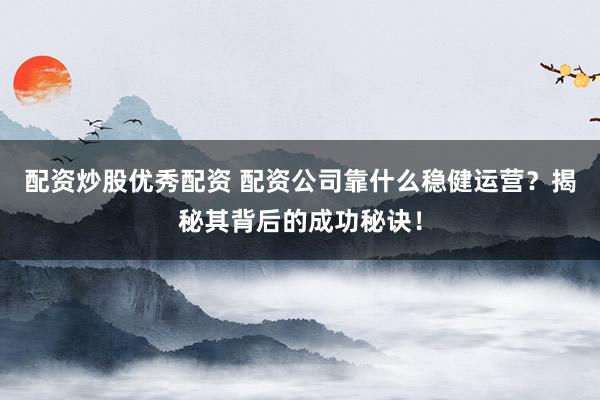 配资炒股优秀配资 配资公司靠什么稳健运营?揭秘其背后的成功秘诀!