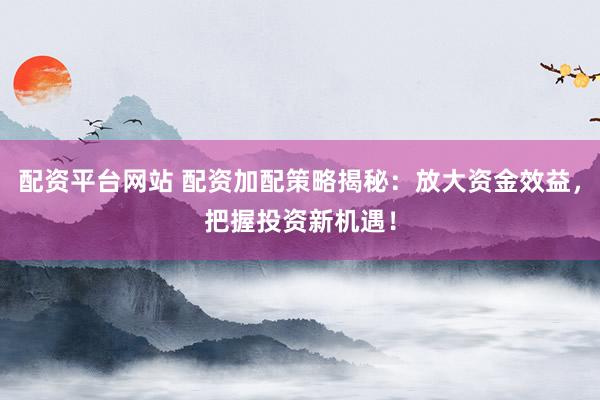 配资平台网站 配资加配策略揭秘:放大资金效益,把握投资新机遇!