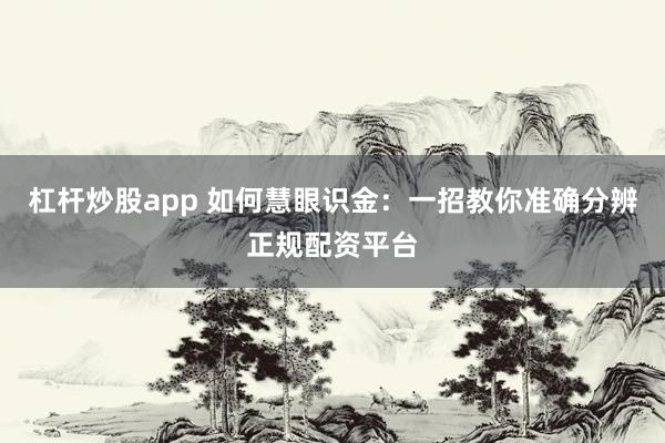 杠杆炒股app 如何慧眼识金:一招教你准确分辨正规配资平台