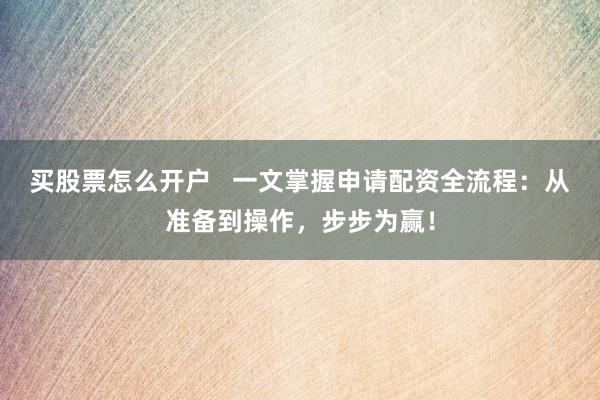 买股票怎么开户 一文掌握申请配资全流程:从准备到操作,步步为赢!