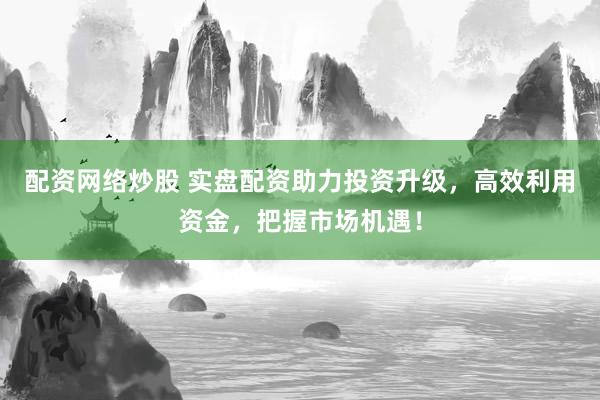 配资网络炒股 实盘配资助力投资升级,高效利用资金,把握市场机遇!
