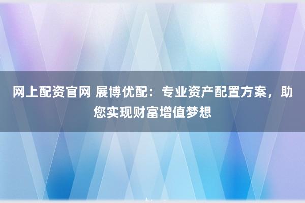 网上配资官网 展博优配：专业资产配置方案，助您实现财富增值梦想