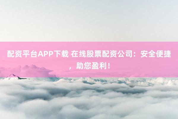 配资平台APP下载 在线股票配资公司：安全便捷，助您盈利！