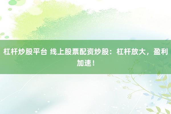 杠杆炒股平台 线上股票配资炒股:杠杆放大,盈利加速!