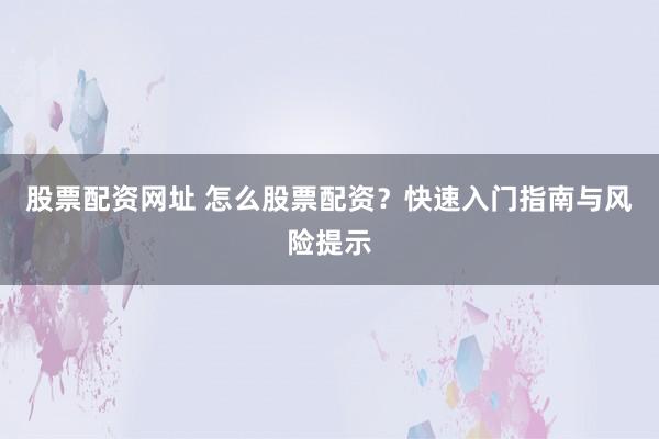 股票配资网址 怎么股票配资?快速入门指南与风险提示