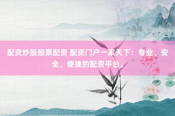 配资炒股股票配资 配资门户一家天下：专业、安全、便捷的配资平台。