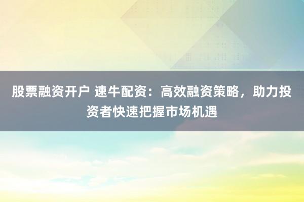 股票融资开户 速牛配资：高效融资策略，助力投资者快速把握市场机遇