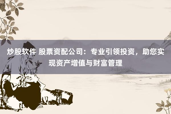 炒股软件 股票资配公司:专业引领投资,助您实现资产增值与财富管理