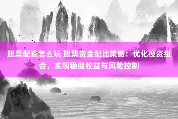 股票配资怎么玩 股票资金配比策略:优化投资组合,实现稳健收益与风险控制
