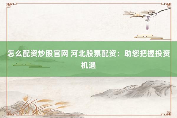 怎么配资炒股官网 河北股票配资:助您把握投资机遇