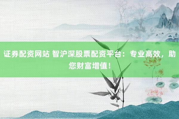 证券配资网站 智沪深股票配资平台:专业高效,助您财富增值!