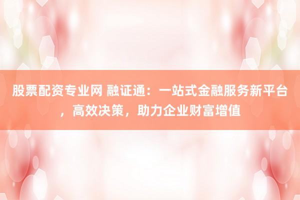 股票配资专业网 融证通:一站式金融服务新平台,高效决策,助力企业财富增值