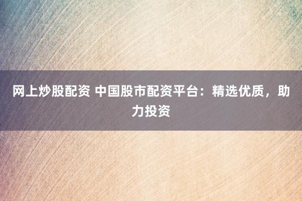 网上炒股配资 中国股市配资平台:精选优质,助力投资